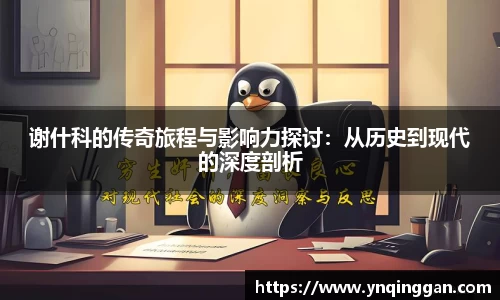 谢什科的传奇旅程与影响力探讨：从历史到现代的深度剖析