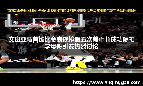 文班亚马首场比赛表现抢眼五次盖帽并成功隔扣字母哥引发热烈讨论