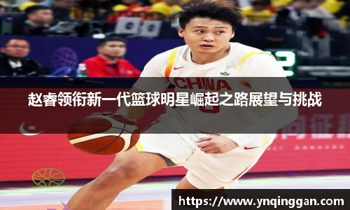 赵睿领衔新一代篮球明星崛起之路展望与挑战