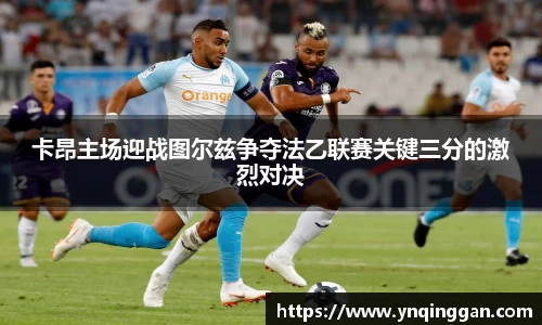卡昂主场迎战图尔兹争夺法乙联赛关键三分的激烈对决