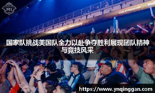 国家队挑战美国队全力以赴争夺胜利展现团队精神与竞技风采