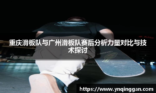 重庆滑板队与广州滑板队赛后分析力量对比与技术探讨