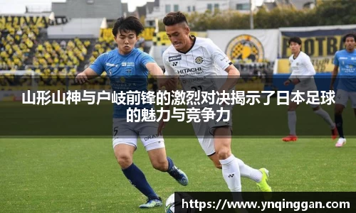 山形山神与户岐前锋的激烈对决揭示了日本足球的魅力与竞争力