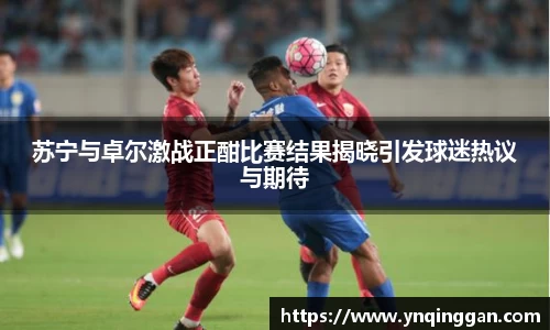 苏宁与卓尔激战正酣比赛结果揭晓引发球迷热议与期待